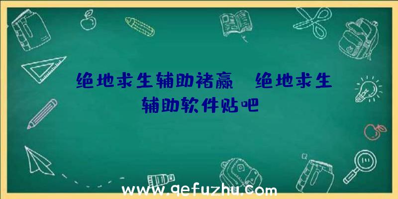 「绝地求生辅助褚赢」|绝地求生辅助软件贴吧